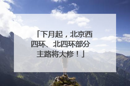 下月起，北京西四环、北四环部分主路将大修！