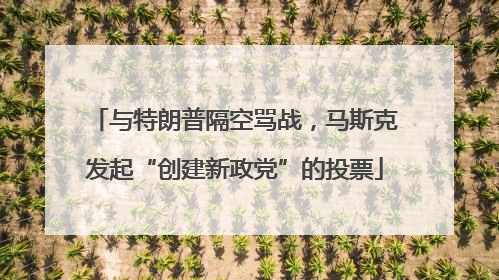与特朗普隔空骂战，马斯克发起“创建新政党”的投票