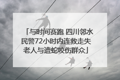 与时间赛跑 四川邻水民警72小时内连救走失老人与遭蛇咬伤群众
