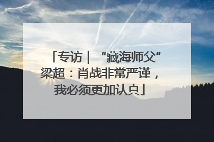 专访｜“藏海师父”梁超：肖战非常严谨，我必须更加认真