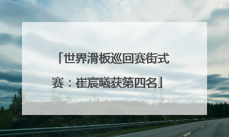 世界滑板巡回赛街式赛：崔宸曦获第四名