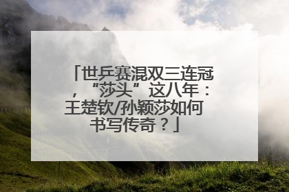 世乒赛混双三连冠，“莎头”这八年：王楚钦/孙颖莎如何书写传奇？