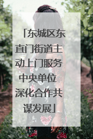 东城区东直门街道主动上门服务中央单位 深化合作共谋发展