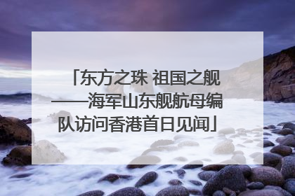 东方之珠 祖国之舰——海军山东舰航母编队访问香港首日见闻