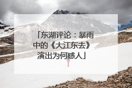 东湖评论：暴雨中的《大江东去》演出为何感人