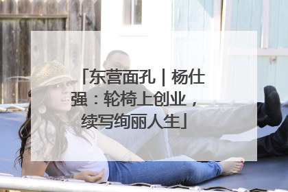 东营面孔｜杨仕强：轮椅上创业，续写绚丽人生