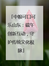 中粮可口可乐山东：端午创新互动，守护传统文化根脉