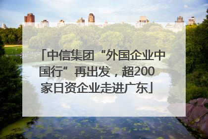 中信集团“外国企业中国行”再出发，超200家日资企业走进广东