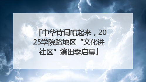 中华诗词唱起来，2025学院路地区“文化进社区”演出季启幕
