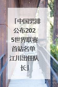 中国男排公布2025世界联赛首站名单 江川出任队长