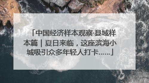 中国经济样本观察·县域样本篇｜夏日来临，这座滨海小城吸引众多年轻人打卡……