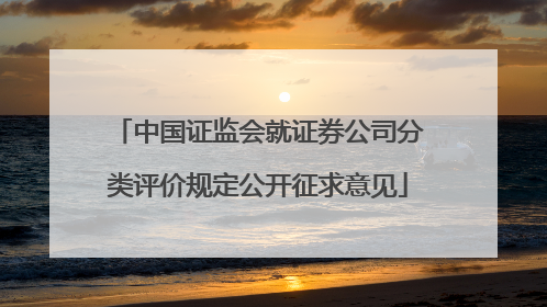 中国证监会就证券公司分类评价规定公开征求意见