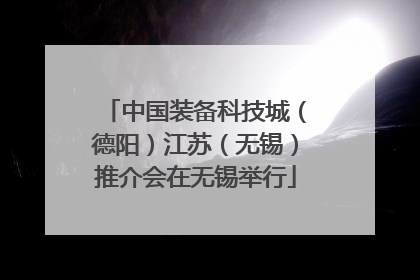 中国装备科技城（德阳）江苏（无锡）推介会在无锡举行