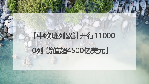 中欧班列累计开行110000列 货值超4500亿美元