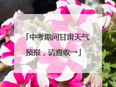 中考期间甘肃天气预报，请查收→
