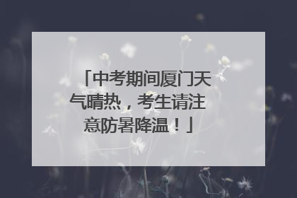 中考期间厦门天气晴热，考生请注意防暑降温！