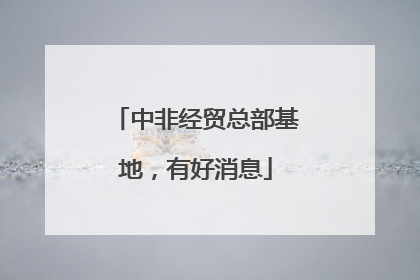 中非经贸总部基地，有好消息