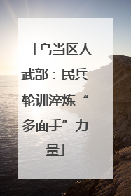 乌当区人武部：民兵轮训淬炼“多面手”力量