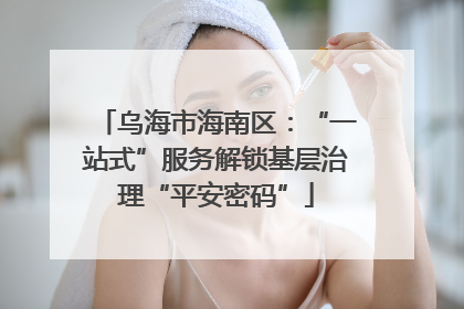乌海市海南区：“一站式”服务解锁基层治理“平安密码”
