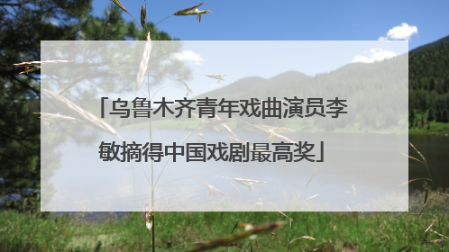 乌鲁木齐青年戏曲演员李敏摘得中国戏剧最高奖