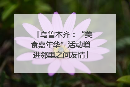 乌鲁木齐：“美食嘉年华”活动增进邻里之间友情