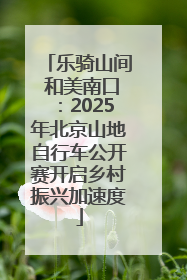 乐骑山间 和美南口：2025年北京山地自行车公开赛开启乡村振兴加速度