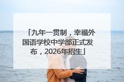 九年一贯制，幸福外国语学校中学部正式发布，2026年招生