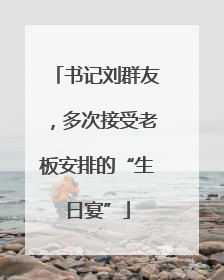 书记刘群友，多次接受老板安排的“生日宴”