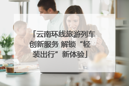 云南环线旅游列车创新服务 解锁“轻装出行”新体验