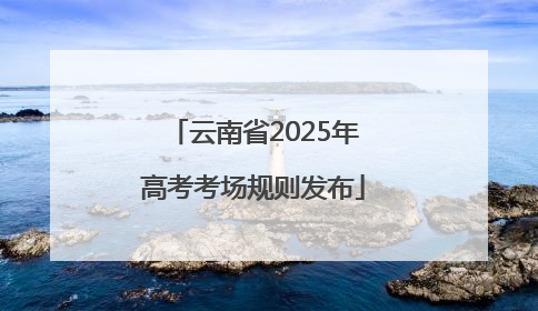 云南省2025年高考考场规则发布