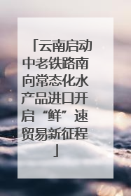 云南启动中老铁路南向常态化水产品进口开启“鲜”速贸易新征程