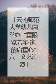 云南师范大学幼儿园举办“童眼览芳华·家韵启童心”六一文艺汇演
