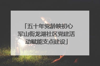 五十年党龄映初心 军山街龙湖社区党建活动赋能支点建设