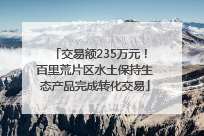 交易额235万元！百里荒片区水土保持生态产品完成转化交易