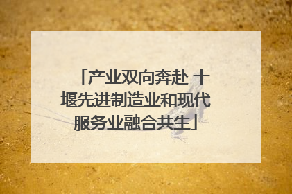 产业双向奔赴 十堰先进制造业和现代服务业融合共生