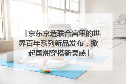 京东京造联合宫里的世界百年系列新品发布，掀起国潮穿搭新灵感