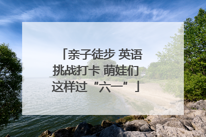 亲子徒步 英语挑战打卡 萌娃们这样过“六一”