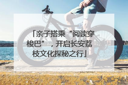 亲子搭乘“阅读穿梭巴”，开启长安荔枝文化探秘之行