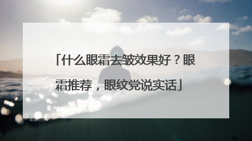什么眼霜去皱效果好？眼霜推荐，眼纹党说实话