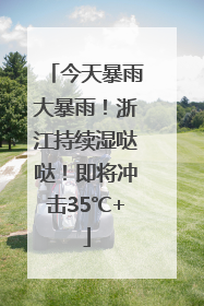 今天暴雨大暴雨！浙江持续湿哒哒！即将冲击35℃+