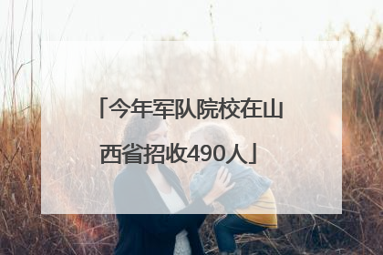 今年军队院校在山西省招收490人