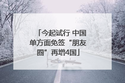 今起试行 中国单方面免签“朋友圈”再增4国