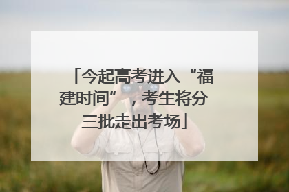 今起高考进入“福建时间”，考生将分三批走出考场
