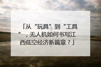 从“玩具”到“工具”，无人机如何书写江西低空经济新篇章？