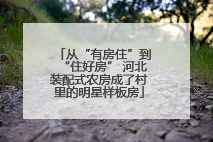从“有房住”到“住好房” 河北装配式农房成了村里的明星样板房