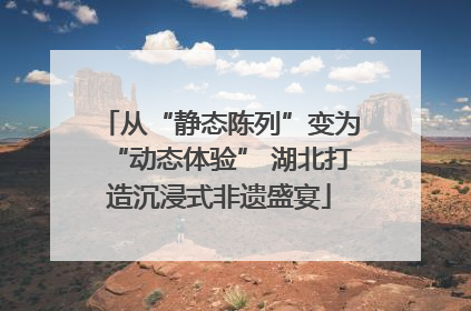 从“静态陈列”变为“动态体验” 湖北打造沉浸式非遗盛宴