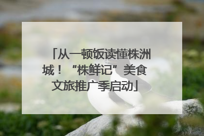 从一顿饭读懂株洲城！“株鲜记”美食文旅推广季启动