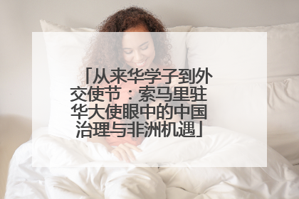 从来华学子到外交使节：索马里驻华大使眼中的中国治理与非洲机遇