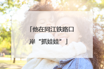 他在同江铁路口岸“抓娃娃”