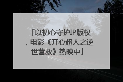 以初心守护IP版权，电影《开心超人之逆世营救》热映中